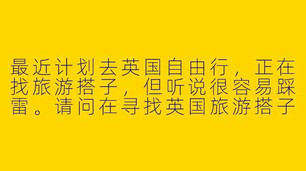 最近计划去英国自由行，正在找旅游搭子，但听说很容易踩雷。请问在寻找英国旅游搭子时，有哪些需要重点避开的“雷区”？-英国旅游搭子避雷