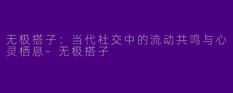 无极搭子：当代社交中的流动共鸣与心灵栖息-无极搭子