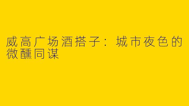 威高广场酒搭子：城市夜色的微醺同谋