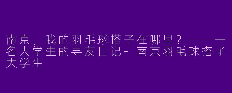 南京，我的羽毛球搭子在哪里？——一名大学生的寻友日记-南京羽毛球搭子大学生