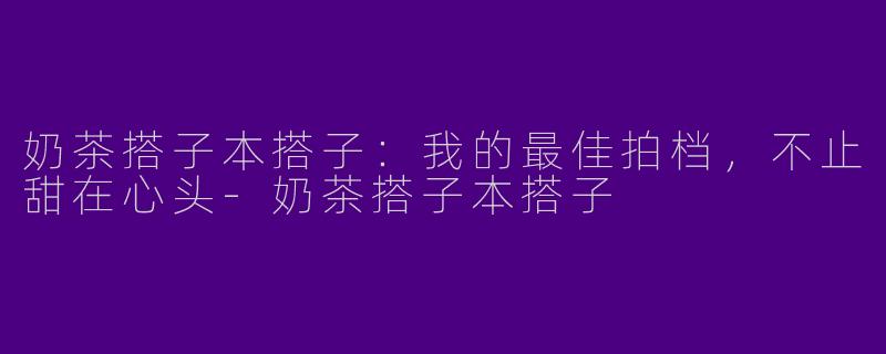奶茶搭子本搭子：我的最佳拍档，不止甜在心头-奶茶搭子本搭子