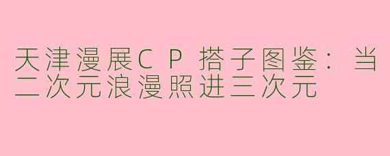 天津漫展CP搭子图鉴：当二次元浪漫照进三次元