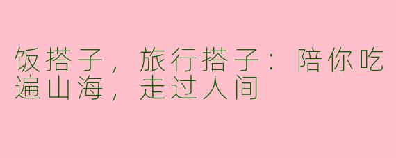 饭搭子,旅行搭子:陪你吃遍山海,走过人间