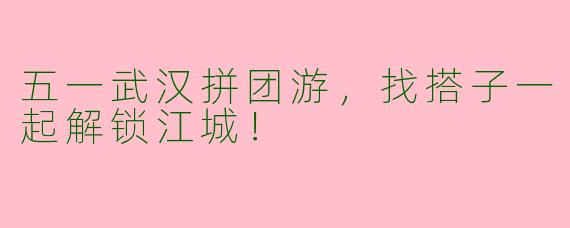 五一武汉拼团游,找搭子一起解锁江城!