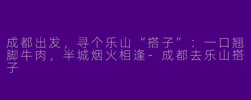 成都出发，寻个乐山“搭子”：一口翘脚牛肉，半城烟火相逢-成都去乐山搭子