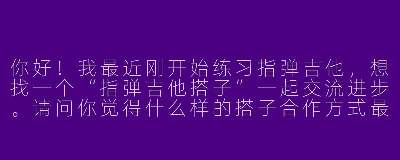 你好！我最近刚开始练习指弹吉他，想找一个“指弹吉他搭子”一起交流进步。请问你觉得什么样的搭子合作方式最有效？我们该如何互相促进又不给对方压力呢？-指弹吉他搭子