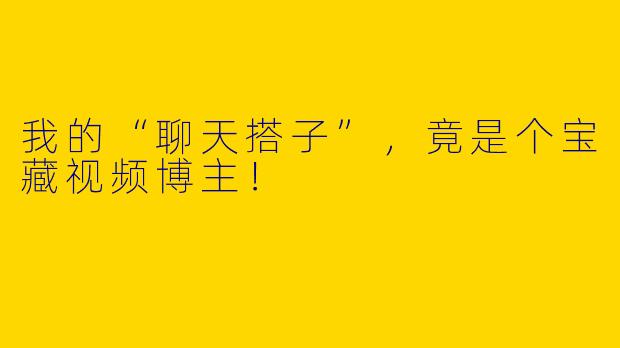 我的“聊天搭子”，竟是个宝藏视频博主！