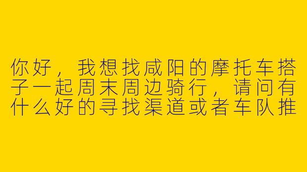 你好，我想找咸阳的摩托车搭子一起周末周边骑行，请问有什么好的寻找渠道或者车队推荐吗？