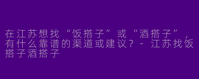 在江苏想找“饭搭子”或“酒搭子”，有什么靠谱的渠道或建议？-江苏找饭搭子酒搭子