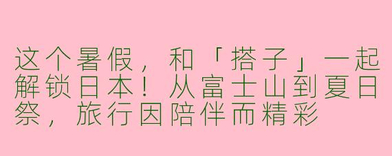 这个暑假，和「搭子」一起解锁日本！从富士山到夏日祭，旅行因陪伴而精彩