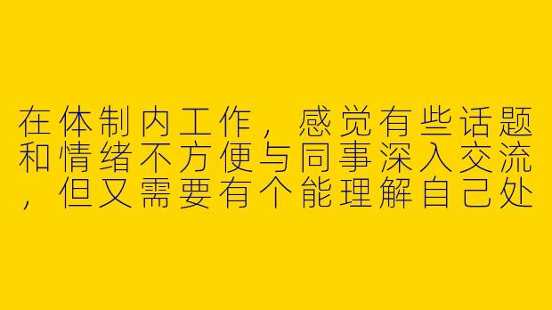 在体制内工作，感觉有些话题和情绪不方便与同事深入交流，但又需要有个能理解自己处境的人倾诉和探讨。你如何看待这种寻找“体制内聊天搭子”的需求？这种非正式的交流方式，对个人和组织可能产生哪些影响？-体制内聊天搭子