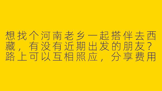 想找个河南老乡一起搭伴去西藏，有没有近期出发的朋友？路上可以互相照应，分享费用，还能一起拍照记录旅途！
