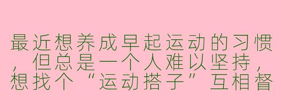 最近想养成早起运动的习惯，但总是一个人难以坚持，想找个“运动搭子”互相督促。你觉得一个理想的早起运动搭子应该具备哪些特质？怎样才能找到合适的搭档呢？