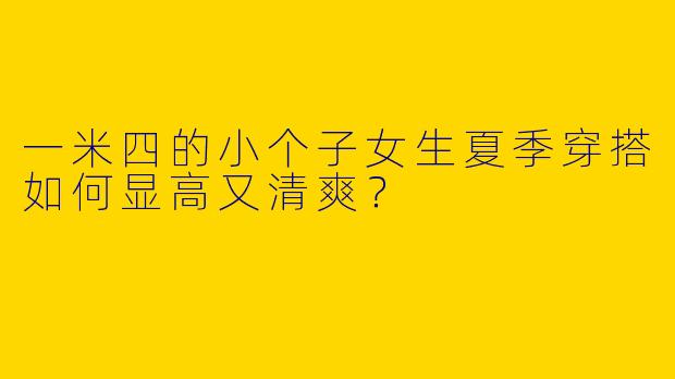 一米四的小个子女生夏季穿搭如何显高又清爽？