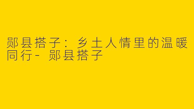 郧县搭子：乡土人情里的温暖同行-郧县搭子