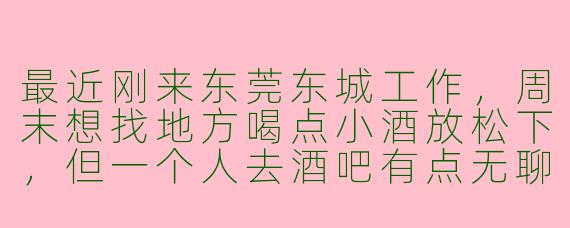 最近刚来东莞东城工作，周末想找地方喝点小酒放松下，但一个人去酒吧有点无聊。有没有同样喜欢微醺氛围的朋友，或者推荐一下东城这边适合小聚的安静小酒馆？最好能聊聊生活、工作，男女皆可，AA制，纯粹交个朋友解压~
