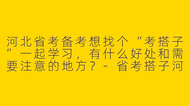河北省考备考想找个“考搭子”一起学习，有什么好处和需要注意的地方？