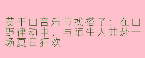 莫干山音乐节找搭子:在山野律动中,与陌生人共赴一场夏日狂欢