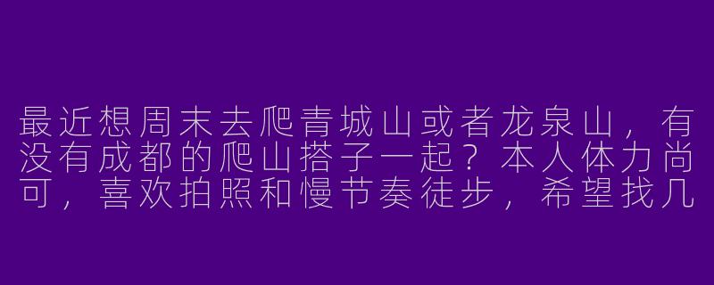 最近想周末去爬青城山或者龙泉山，有没有成都的爬山搭子一起？本人体力尚可，喜欢拍照和慢节奏徒步，希望找几个同伴互相照应，顺便聊聊生活趣事～-成都爬山组队搭子