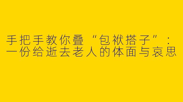 手把手教你叠“包袱搭子”：一份给逝去老人的体面与哀思