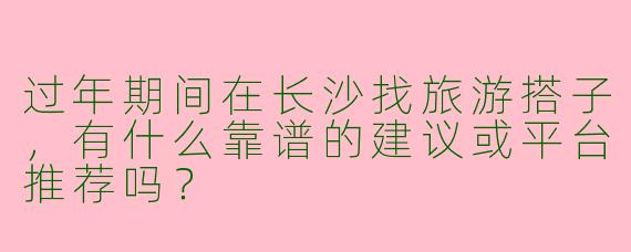 过年期间在长沙找旅游搭子，有什么靠谱的建议或平台推荐吗？