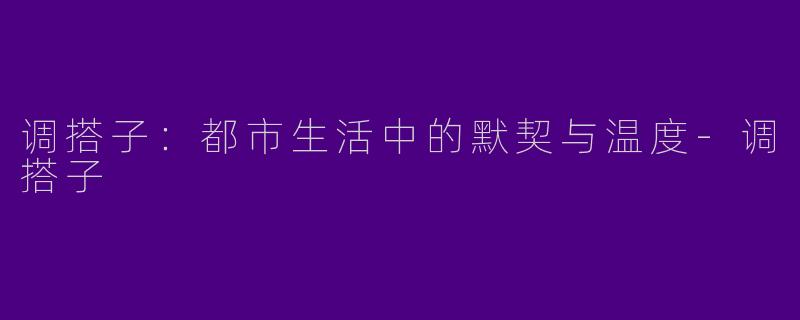 调搭子：都市生活中的默契与温度-调搭子