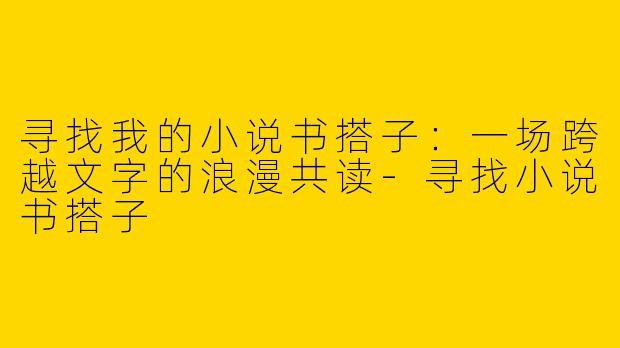 寻找我的小说书搭子：一场跨越文字的浪漫共读