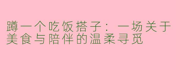 蹲一个吃饭搭子：一场关于美食与陪伴的温柔寻觅