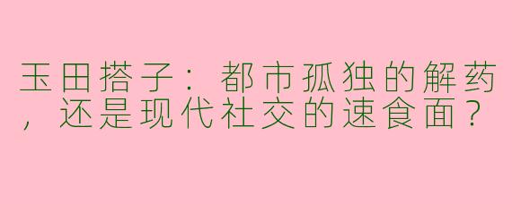 玉田搭子:都市孤独的解药,还是现代社交的速食面?