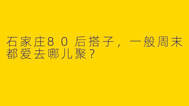 石家庄80后搭子,一般周末都爱去哪儿聚?