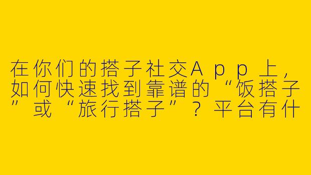 在你们的搭子社交App上，如何快速找到靠谱的“饭搭子”或“旅行搭子”？平台有什么独特机制保障匹配效率和安全性？-搭子社交app找搭子平台
