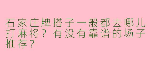 石家庄牌搭子一般都去哪儿打麻将?有没有靠谱的场子推荐?