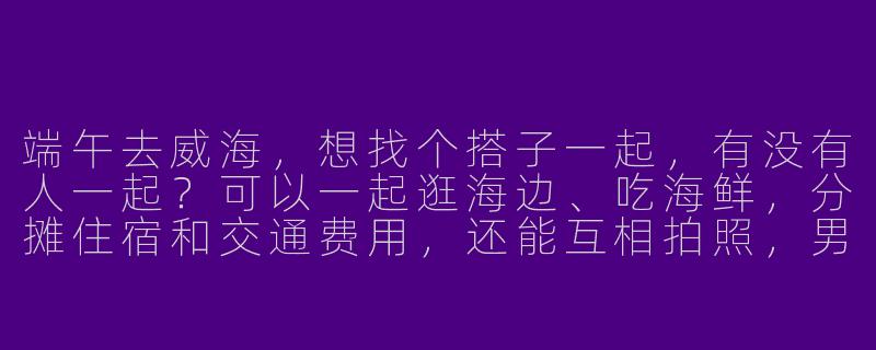 端午去威海，想找个搭子一起，有没有人一起？可以一起逛海边、吃海鲜，分摊住宿和交通费用，还能互相拍照，男女不限，主要图个热闹和安全！-端午去威海搭子