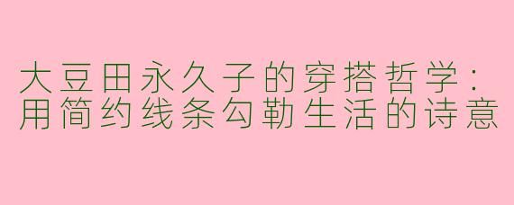 大豆田永久子的穿搭哲学：用简约线条勾勒生活的诗意