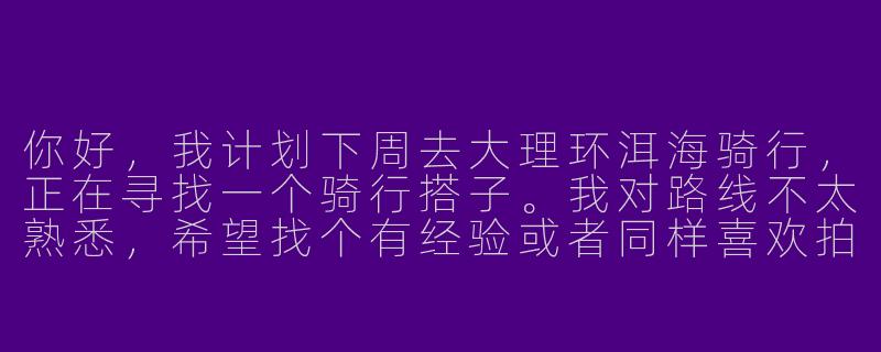 你好，我计划下周去大理环洱海骑行，正在寻找一个骑行搭子。我对路线不太熟悉，希望找个有经验或者同样喜欢拍照的朋友一起，互相有个照应。不知道你是否有兴趣，或者有什么建议？