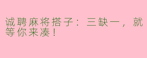 诚聘麻将搭子：三缺一，就等你来凑！