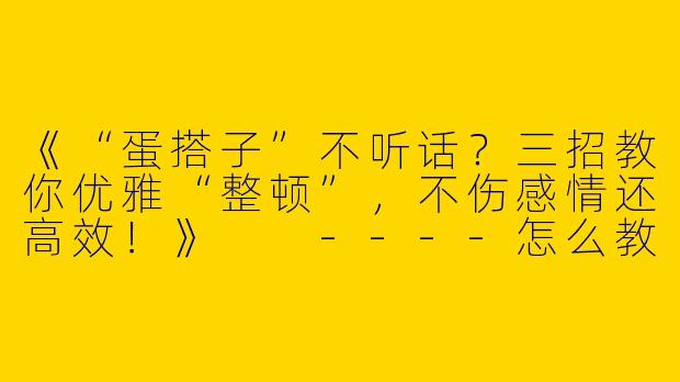 《“蛋搭子”不听话？三招教你优雅“整顿”，不伤感情还高效！》

----怎么教训蛋搭子