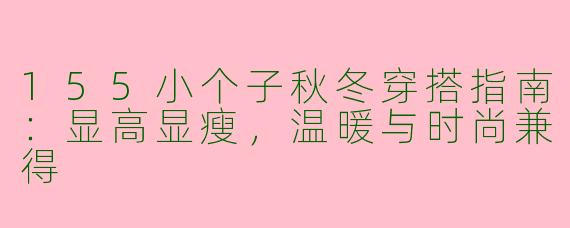 155小个子秋冬穿搭指南:显高显瘦,温暖与时尚兼得
