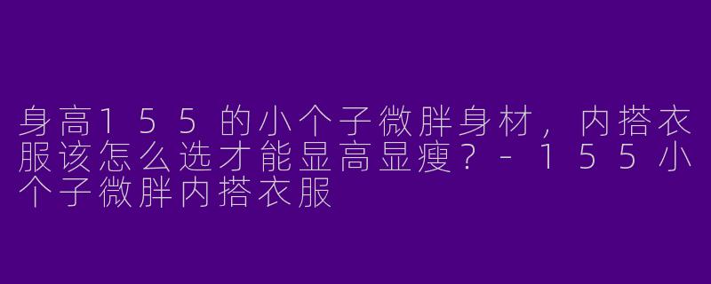 身高155的小个子微胖身材，内搭衣服该怎么选才能显高显瘦？-155小个子微胖内搭衣服