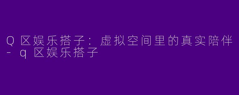 Q区娱乐搭子：虚拟空间里的真实陪伴-q区娱乐搭子