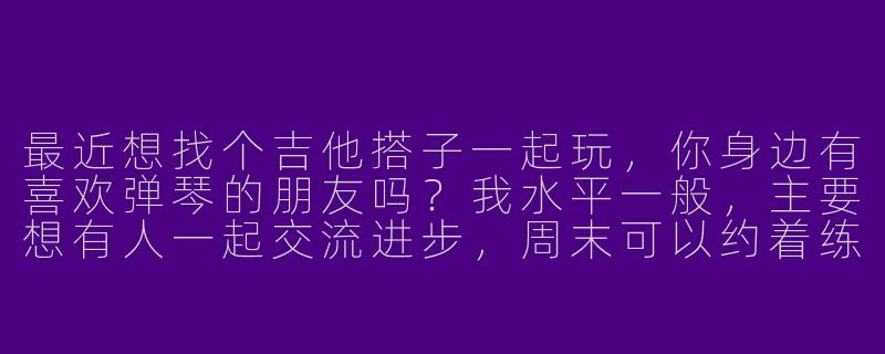 最近想找个吉他搭子一起玩，你身边有喜欢弹琴的朋友吗？我水平一般，主要想有人一起交流进步，周末可以约着练琴或者翻弹些喜欢的曲子~-想找一个吉他搭子