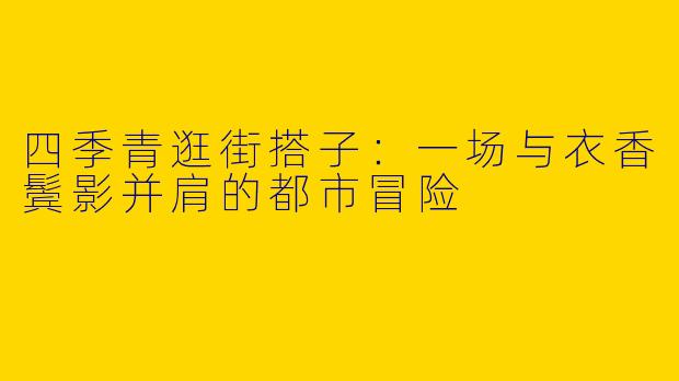 四季青逛街搭子:一场与衣香鬓影并肩的都市冒险