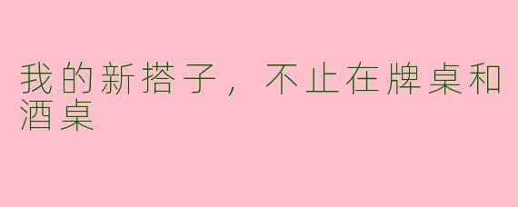 我的新搭子，不止在牌桌和酒桌