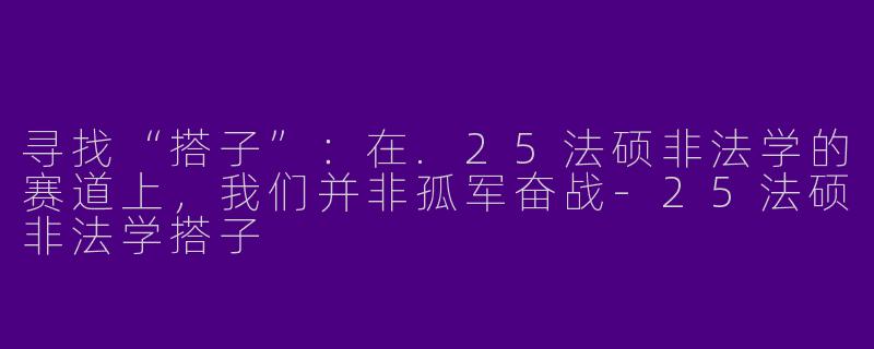 寻找“搭子”：在.25法硕非法学的赛道上，我们并非孤军奋战-25法硕非法学搭子