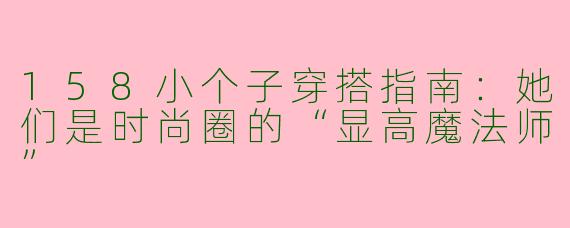 158小个子穿搭指南：她们是时尚圈的“显高魔法师”