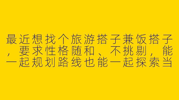 最近想找个旅游搭子兼饭搭子，要求性格随和、不挑剔，能一起规划路线也能一起探索当地美食，最好拍照技术别太差。你有什么建议或经验分享吗？-旅游搭子加饭搭子