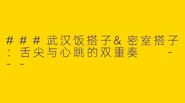 ###武汉饭搭子&密室搭子:舌尖与心跳的双重奏
---