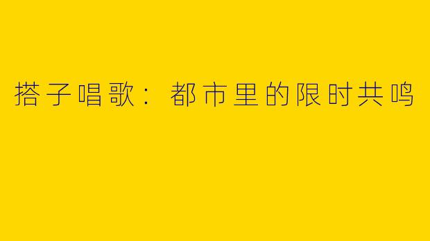 搭子唱歌：都市里的限时共鸣