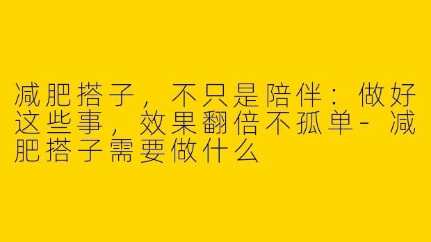 减肥搭子，不只是陪伴：做好这些事，效果翻倍不孤单-减肥搭子需要做什么