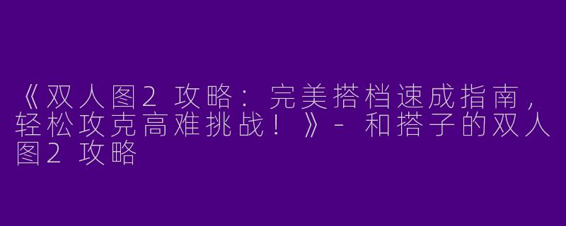 《双人图2攻略:完美搭档速成指南,轻松攻克高难挑战!》-和搭子的双人图2攻略